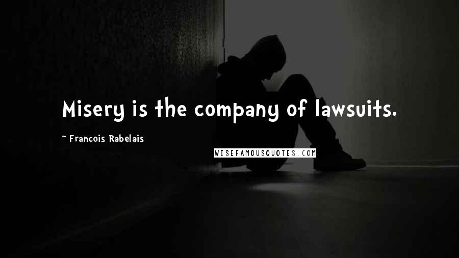 Francois Rabelais Quotes: Misery is the company of lawsuits.