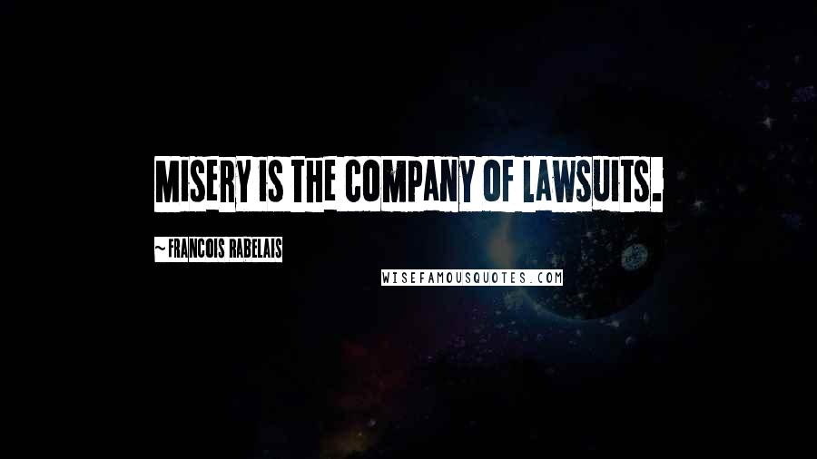 Francois Rabelais Quotes: Misery is the company of lawsuits.