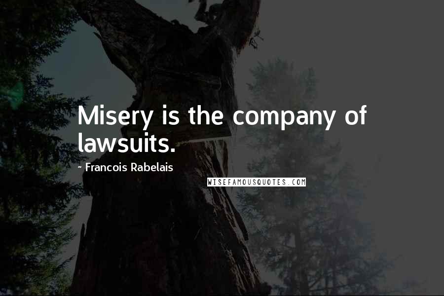 Francois Rabelais Quotes: Misery is the company of lawsuits.