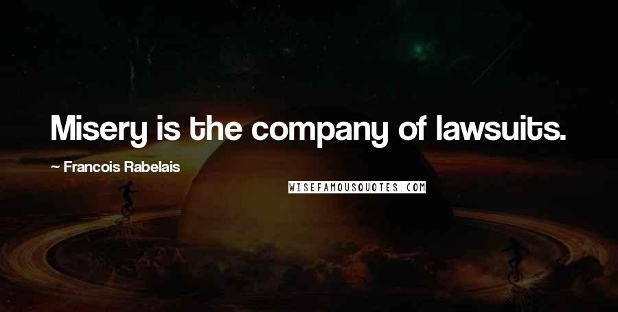 Francois Rabelais Quotes: Misery is the company of lawsuits.
