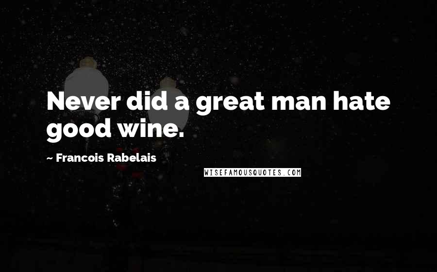 Francois Rabelais Quotes: Never did a great man hate good wine.