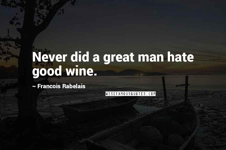 Francois Rabelais Quotes: Never did a great man hate good wine.