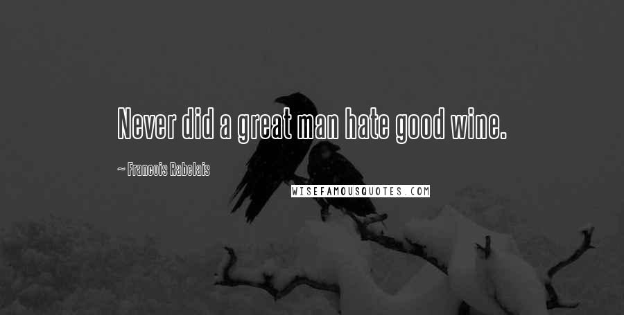 Francois Rabelais Quotes: Never did a great man hate good wine.