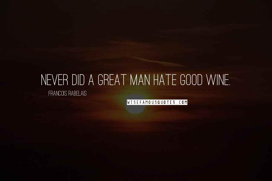 Francois Rabelais Quotes: Never did a great man hate good wine.