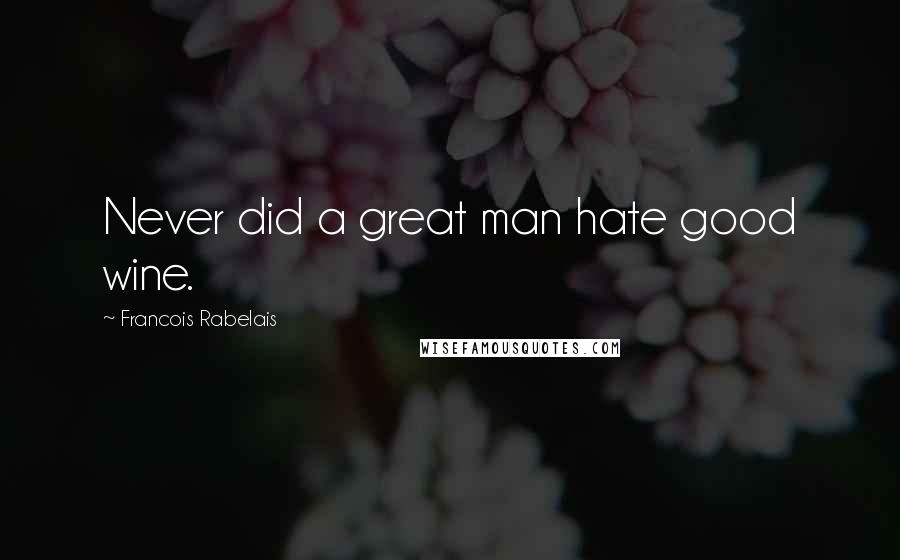 Francois Rabelais Quotes: Never did a great man hate good wine.