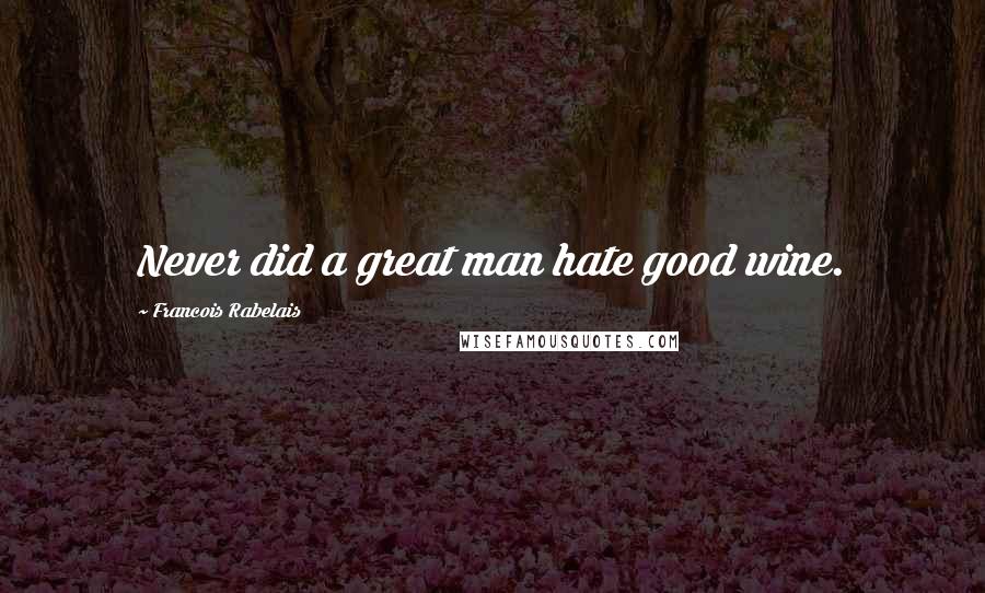 Francois Rabelais Quotes: Never did a great man hate good wine.