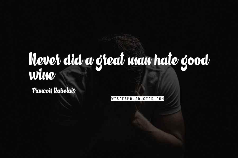 Francois Rabelais Quotes: Never did a great man hate good wine.