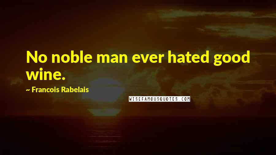 Francois Rabelais Quotes: No noble man ever hated good wine.