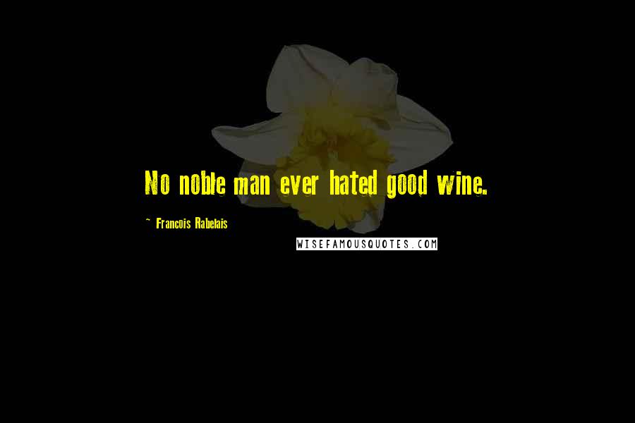 Francois Rabelais Quotes: No noble man ever hated good wine.