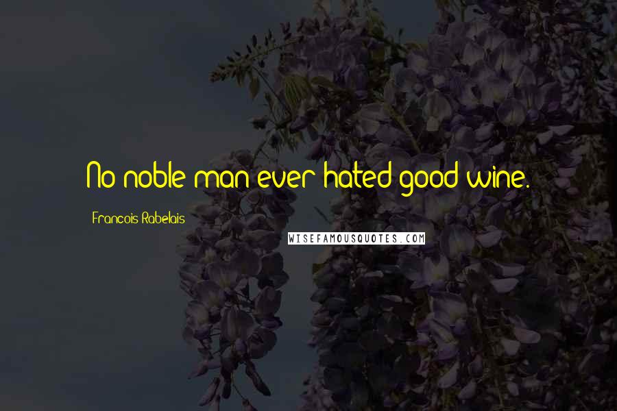 Francois Rabelais Quotes: No noble man ever hated good wine.