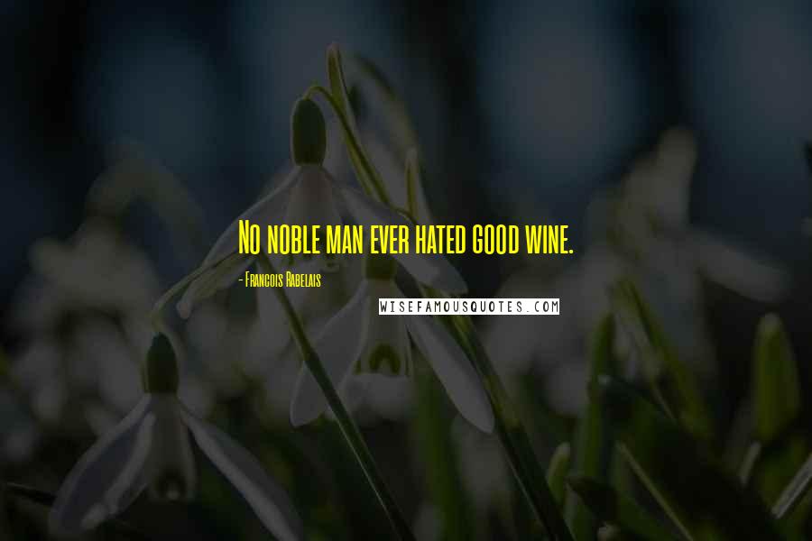 Francois Rabelais Quotes: No noble man ever hated good wine.