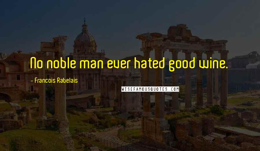 Francois Rabelais Quotes: No noble man ever hated good wine.