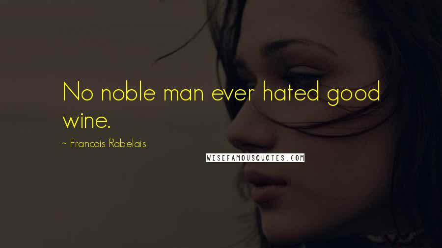 Francois Rabelais Quotes: No noble man ever hated good wine.