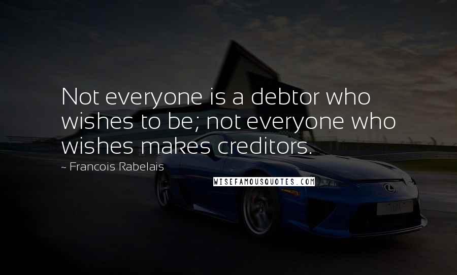 Francois Rabelais Quotes: Not everyone is a debtor who wishes to be; not everyone who wishes makes creditors.