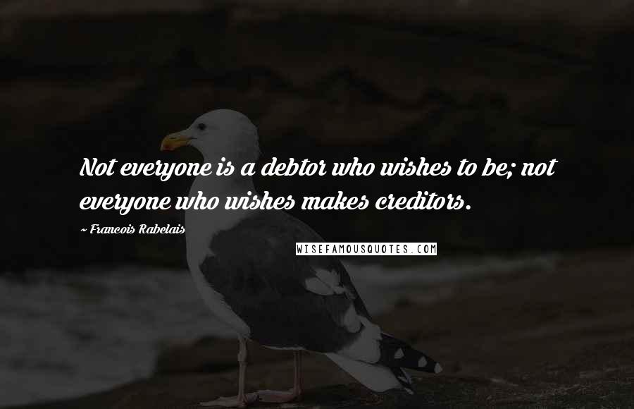 Francois Rabelais Quotes: Not everyone is a debtor who wishes to be; not everyone who wishes makes creditors.