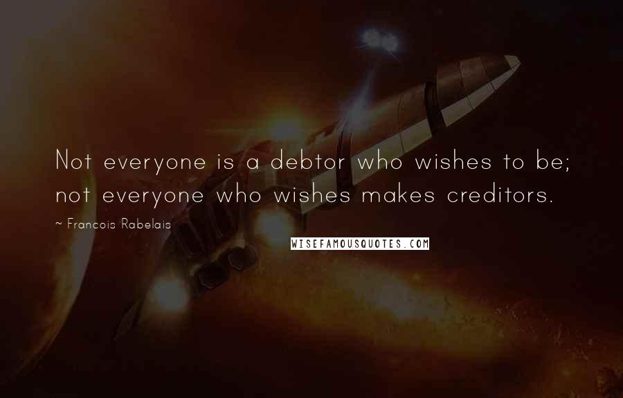 Francois Rabelais Quotes: Not everyone is a debtor who wishes to be; not everyone who wishes makes creditors.