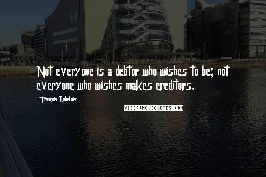 Francois Rabelais Quotes: Not everyone is a debtor who wishes to be; not everyone who wishes makes creditors.