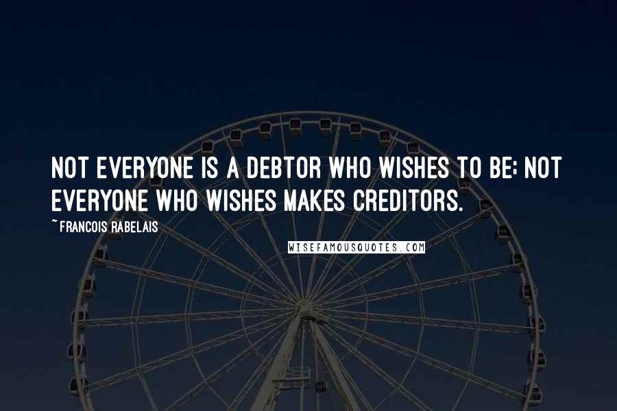 Francois Rabelais Quotes: Not everyone is a debtor who wishes to be; not everyone who wishes makes creditors.