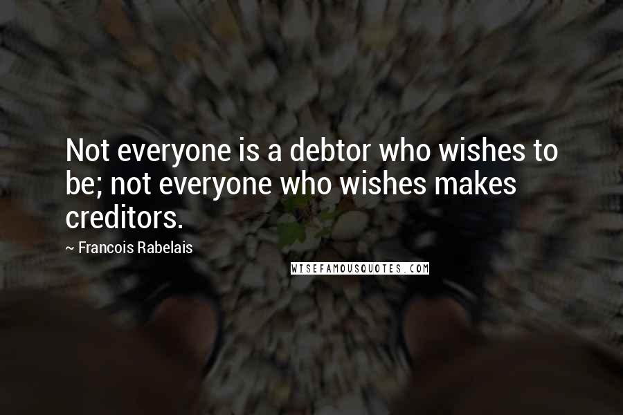 Francois Rabelais Quotes: Not everyone is a debtor who wishes to be; not everyone who wishes makes creditors.