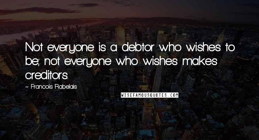 Francois Rabelais Quotes: Not everyone is a debtor who wishes to be; not everyone who wishes makes creditors.