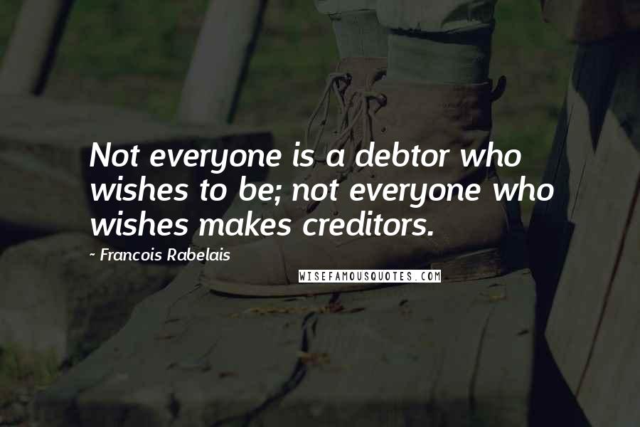 Francois Rabelais Quotes: Not everyone is a debtor who wishes to be; not everyone who wishes makes creditors.