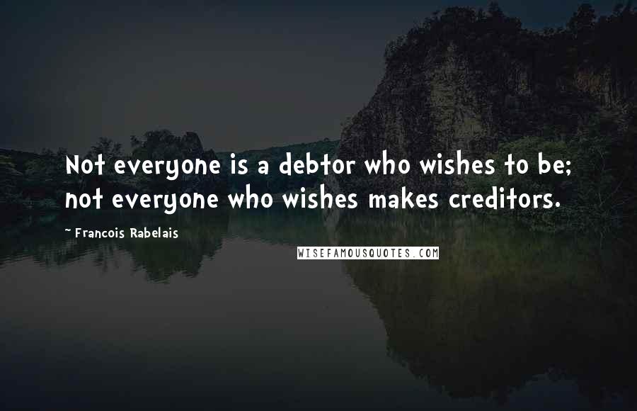 Francois Rabelais Quotes: Not everyone is a debtor who wishes to be; not everyone who wishes makes creditors.