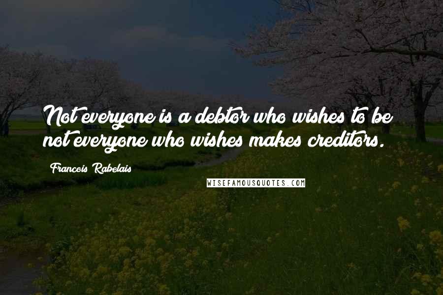 Francois Rabelais Quotes: Not everyone is a debtor who wishes to be; not everyone who wishes makes creditors.