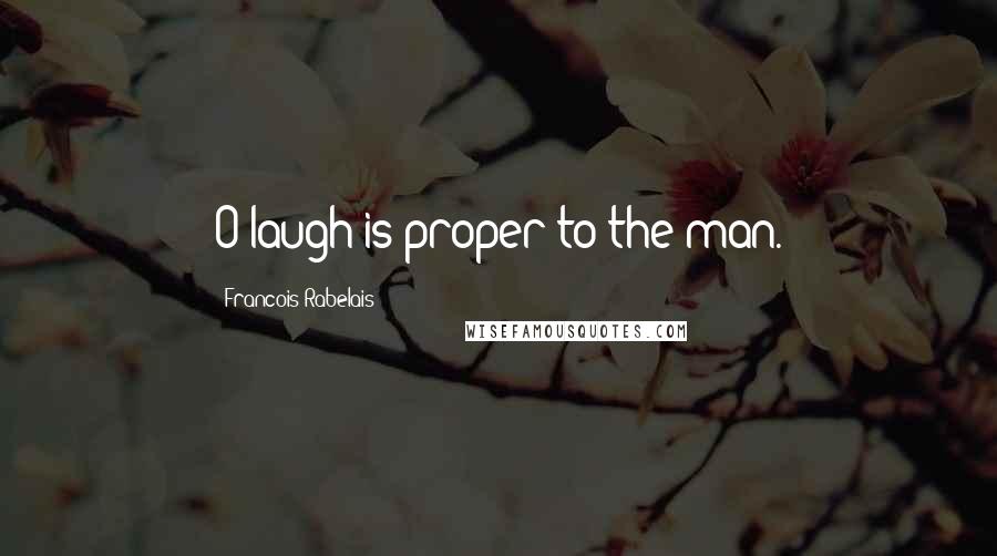 Francois Rabelais Quotes: O laugh is proper to the man.