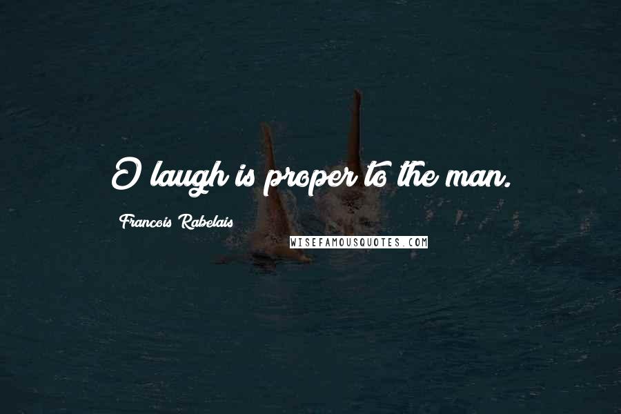 Francois Rabelais Quotes: O laugh is proper to the man.