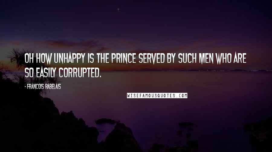 Francois Rabelais Quotes: Oh how unhappy is the prince served by such men who are so easily corrupted.