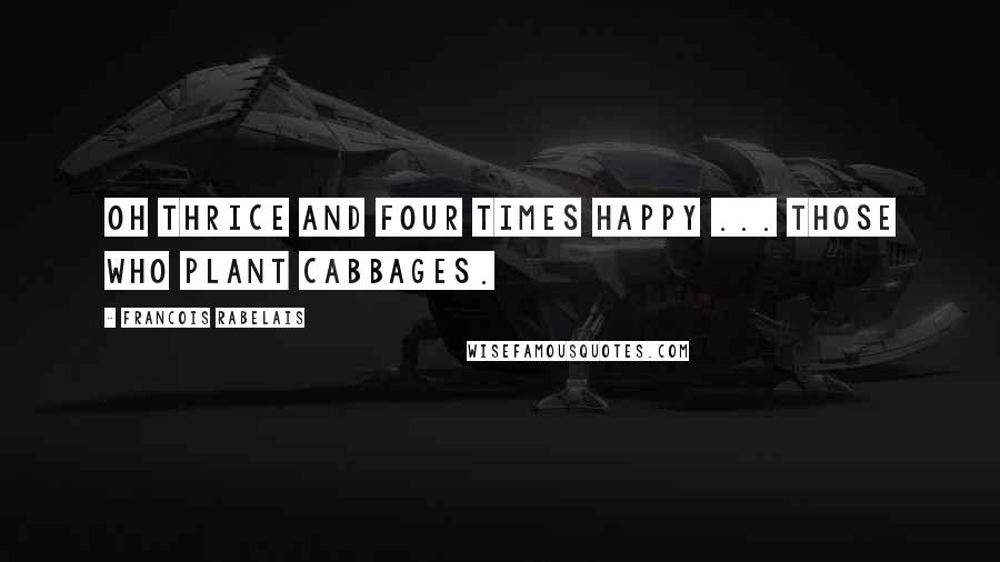 Francois Rabelais Quotes: Oh thrice and four times happy ... those who plant cabbages.