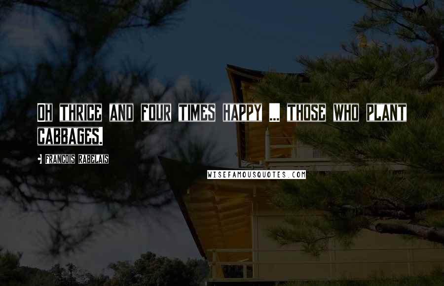 Francois Rabelais Quotes: Oh thrice and four times happy ... those who plant cabbages.