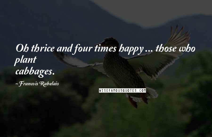 Francois Rabelais Quotes: Oh thrice and four times happy ... those who plant cabbages.