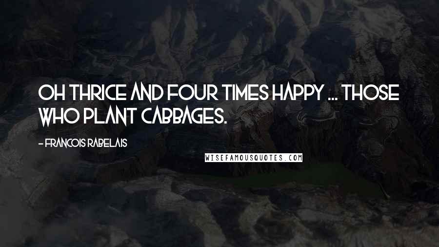 Francois Rabelais Quotes: Oh thrice and four times happy ... those who plant cabbages.