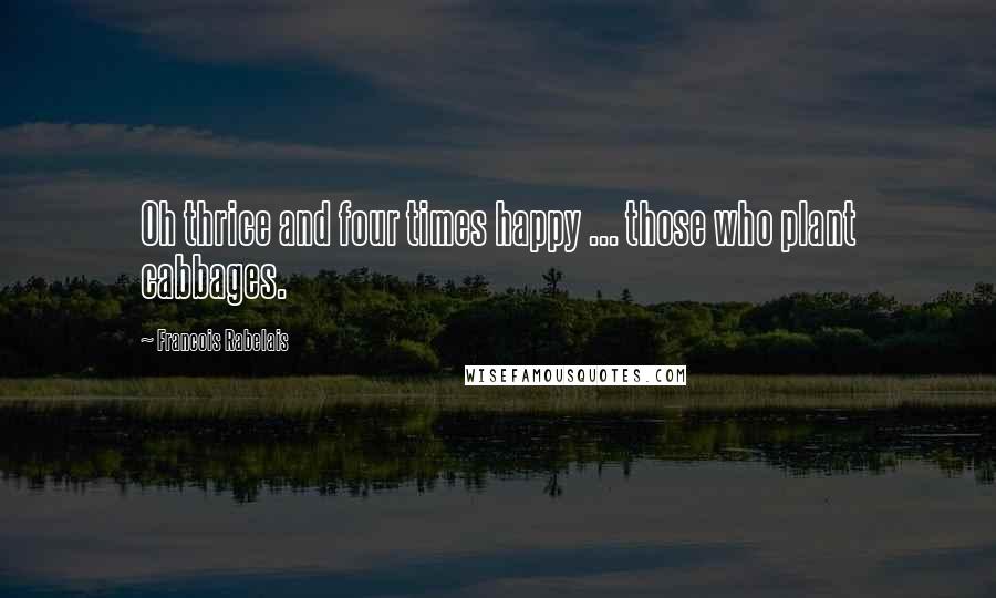 Francois Rabelais Quotes: Oh thrice and four times happy ... those who plant cabbages.