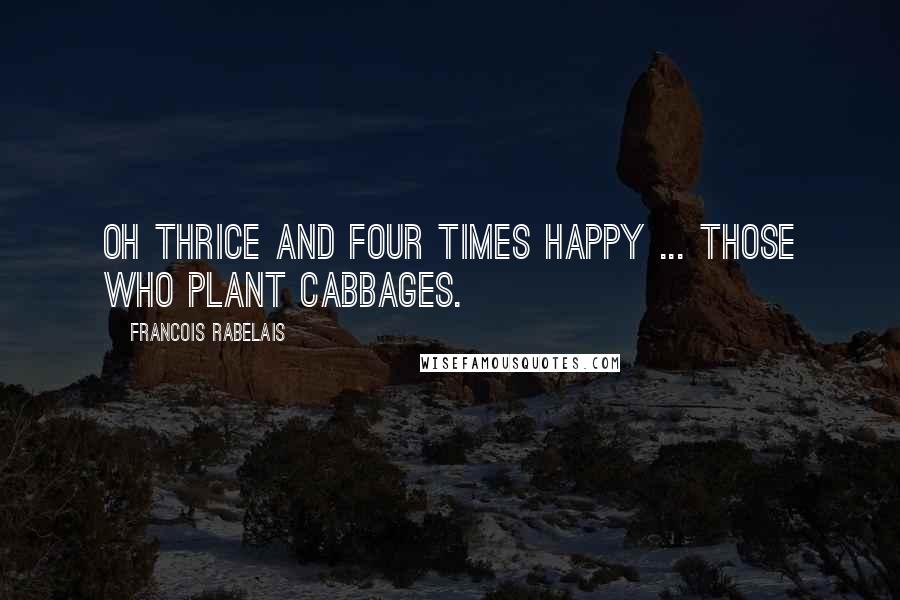 Francois Rabelais Quotes: Oh thrice and four times happy ... those who plant cabbages.