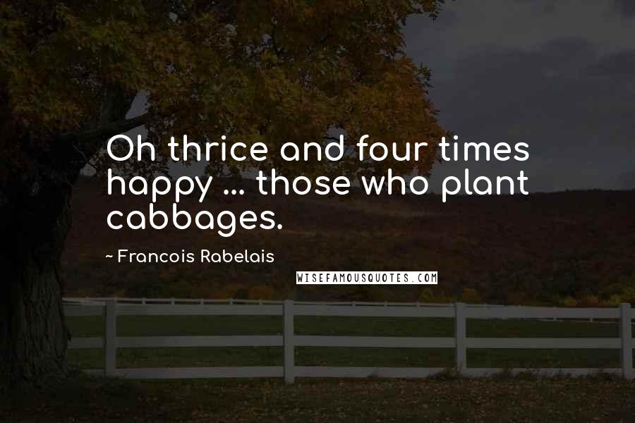 Francois Rabelais Quotes: Oh thrice and four times happy ... those who plant cabbages.