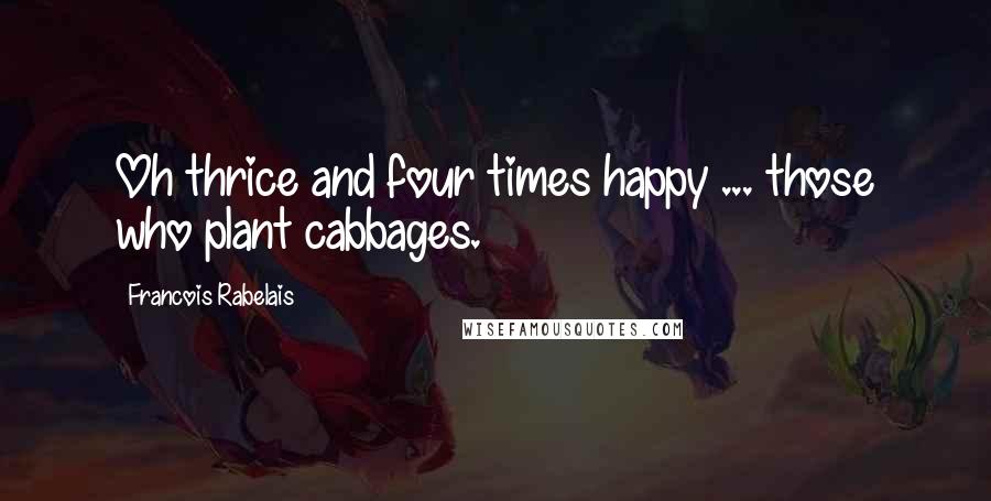 Francois Rabelais Quotes: Oh thrice and four times happy ... those who plant cabbages.