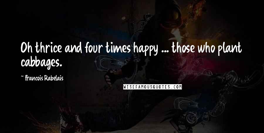 Francois Rabelais Quotes: Oh thrice and four times happy ... those who plant cabbages.