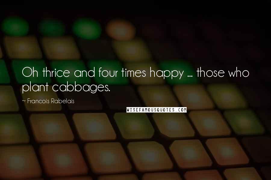 Francois Rabelais Quotes: Oh thrice and four times happy ... those who plant cabbages.