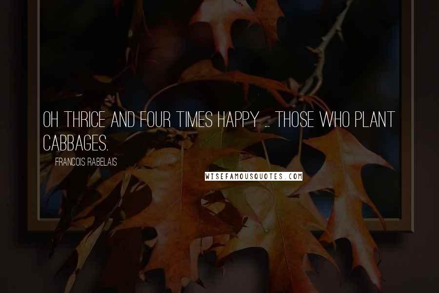 Francois Rabelais Quotes: Oh thrice and four times happy ... those who plant cabbages.