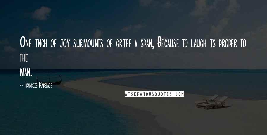 Francois Rabelais Quotes: One inch of joy surmounts of grief a span, Because to laugh is proper to the man.