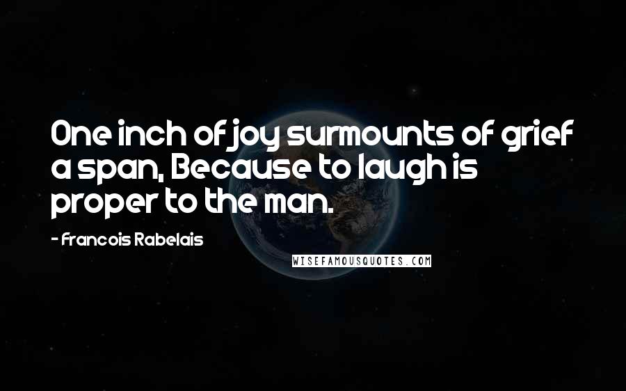 Francois Rabelais Quotes: One inch of joy surmounts of grief a span, Because to laugh is proper to the man.