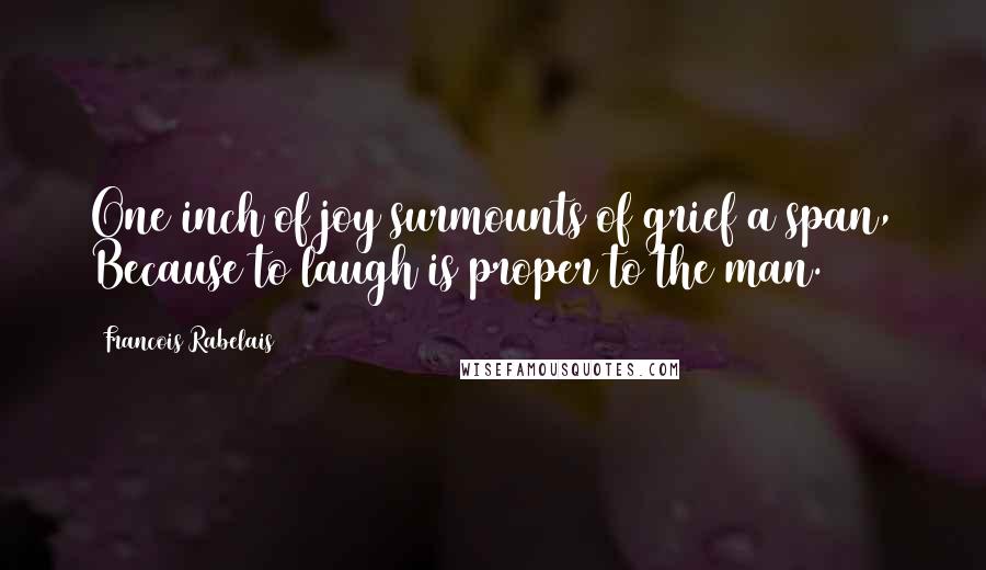 Francois Rabelais Quotes: One inch of joy surmounts of grief a span, Because to laugh is proper to the man.