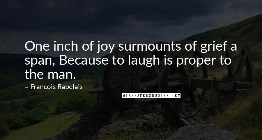 Francois Rabelais Quotes: One inch of joy surmounts of grief a span, Because to laugh is proper to the man.