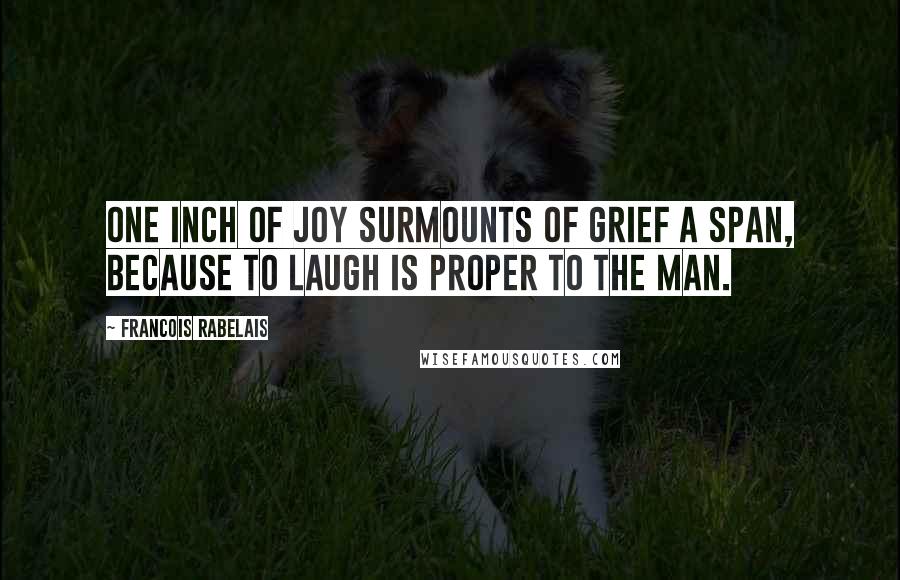 Francois Rabelais Quotes: One inch of joy surmounts of grief a span, Because to laugh is proper to the man.