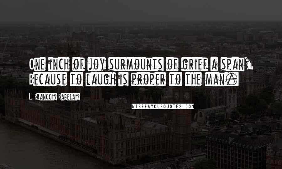 Francois Rabelais Quotes: One inch of joy surmounts of grief a span, Because to laugh is proper to the man.