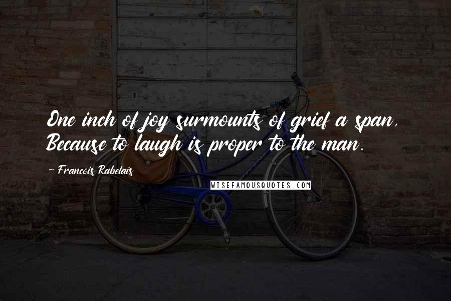 Francois Rabelais Quotes: One inch of joy surmounts of grief a span, Because to laugh is proper to the man.