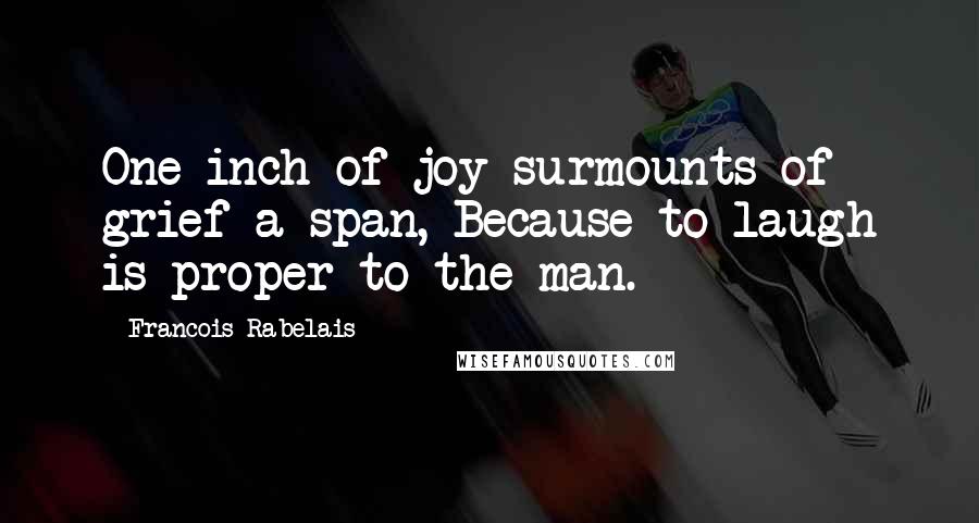 Francois Rabelais Quotes: One inch of joy surmounts of grief a span, Because to laugh is proper to the man.