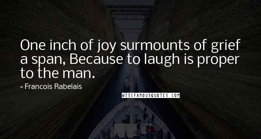 Francois Rabelais Quotes: One inch of joy surmounts of grief a span, Because to laugh is proper to the man.